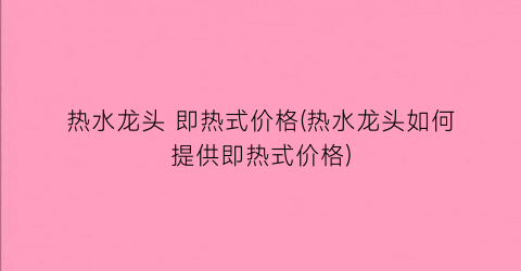 热水龙头 即热式价格(热水龙头如何提供即热式价格)